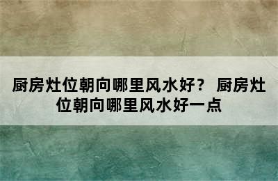 厨房灶位朝向哪里风水好？ 厨房灶位朝向哪里风水好一点